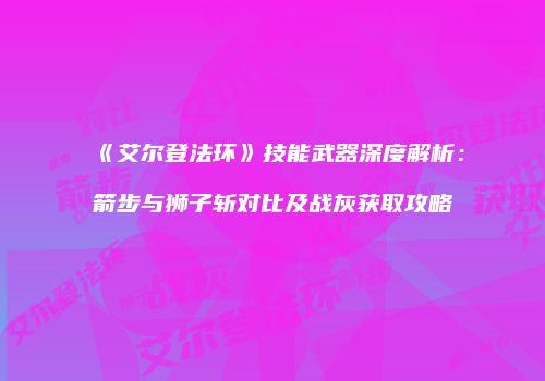 《艾尔登法环》技能武器深度解析：箭步与狮子斩对比及战灰获取攻略