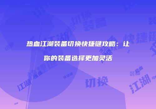 热血江湖装备切换快捷键攻略:让你的装备选择更加灵活