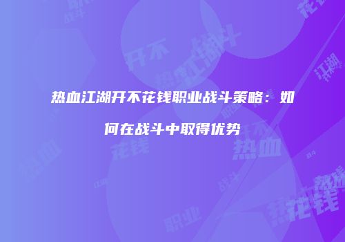热血江湖开不花钱职业战斗策略：如何在战斗中取得优势