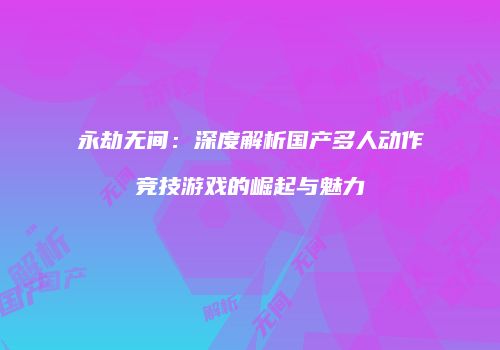 永劫无间：深度解析国产多人动作竞技游戏的崛起与魅力