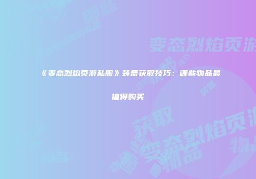 《变态烈焰页游私服》装备获取技巧：哪些物品最值得购买