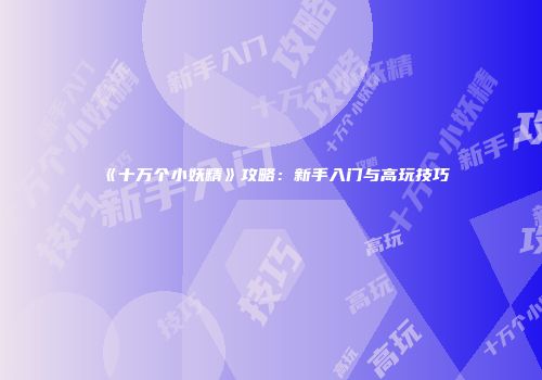 《十万个小妖精》攻略：新手入门与高玩技巧