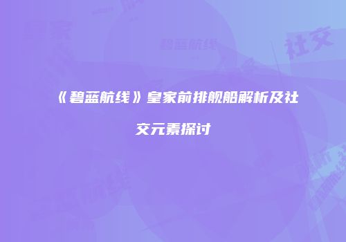 《碧蓝航线》皇家前排舰船解析及社交元素探讨