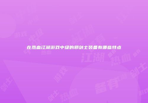 在热血江湖游戏中级的邪剑士装备有哪些特点