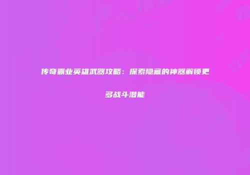 传奇霸业英雄武器攻略：探索隐藏的神器解锁更多战斗潜能