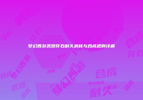 梦幻西游武器符石耐久消耗与合成规则详解