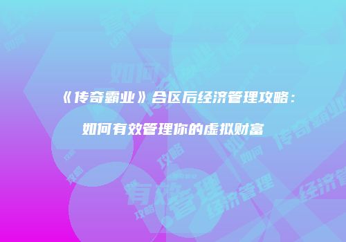 《传奇霸业》合区后经济管理攻略：如何有效管理你的虚拟财富