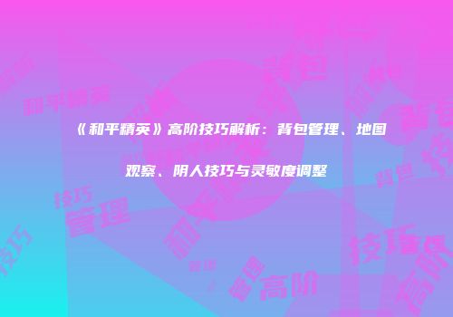 《和平精英》高阶技巧解析：背包管理、地图观察、阴人技巧与灵敏度调整