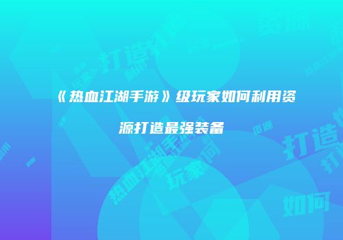 《热血江湖手游》级玩家如何利用资源打造最强装备