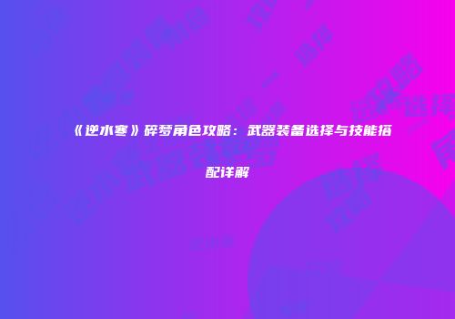 《逆水寒》碎梦角色攻略：武器装备选择与技能搭配详解