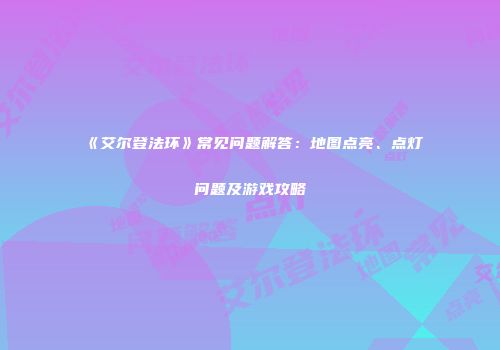 《艾尔登法环》常见问题解答：地图点亮、点灯问题及游戏攻略