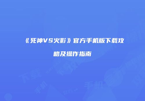 《死神VS火影》官方手机版下载攻略及操作指南