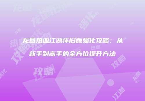 龙图热血江湖怀旧版强化攻略:从新手到高手的全方位提升方法