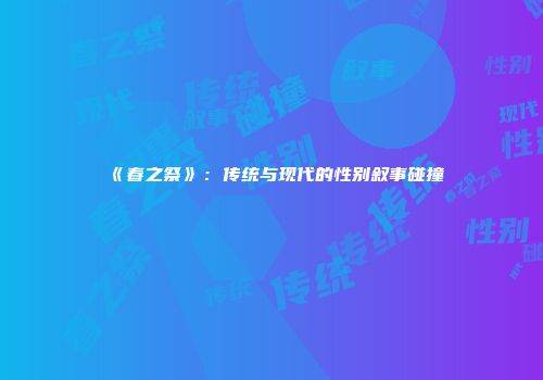 《春之祭》：传统与现代的性别叙事碰撞
