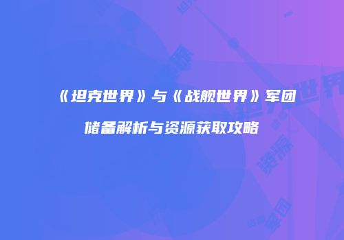 《坦克世界》与《战舰世界》军团储备解析与资源获取攻略