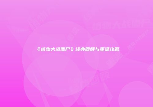 《植物大战僵尸》经典回顾与重温攻略