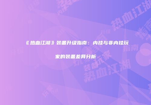《热血江湖》装备升级指南：内挂与非内挂玩家的装备差异分析