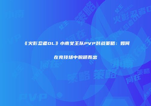 《火影忍者OL》小南女王队PVP对战策略:如何在竞技场中脱颖而出