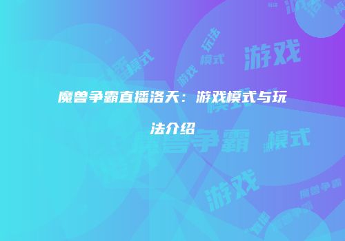 魔兽争霸直播洛天：游戏模式与玩法介绍