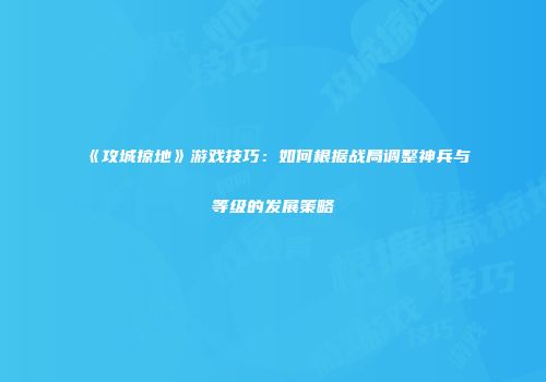 《攻城掠地》游戏技巧：如何根据战局调整神兵与等级的发展策略