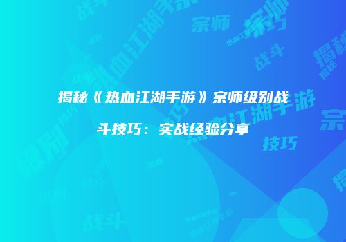 揭秘《热血江湖手游》宗师级别战斗技巧：实战经验分享