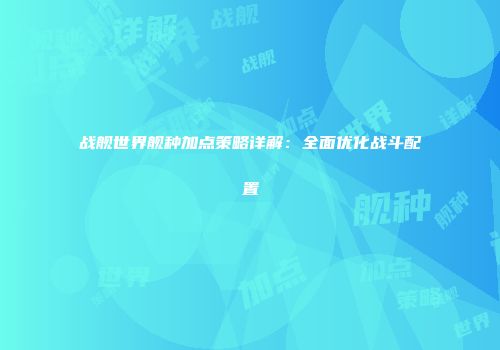 战舰世界舰种加点策略详解：全面优化战斗配置