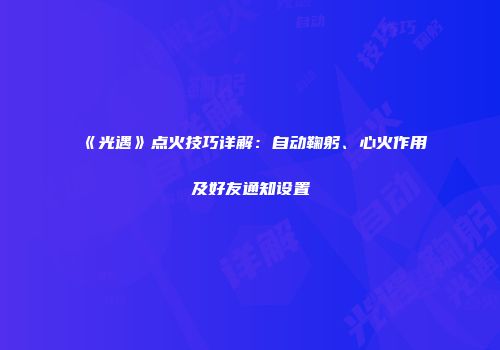《光遇》点火技巧详解：自动鞠躬、心火作用及好友通知设置