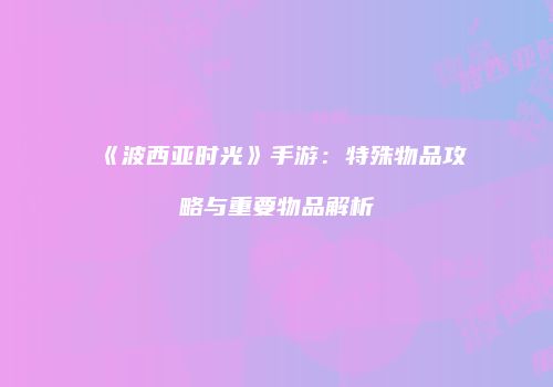 《波西亚时光》手游：特殊物品攻略与重要物品解析