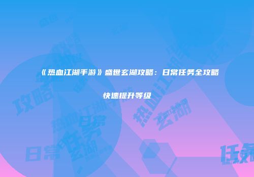 《热血江湖手游》盛世玄湖攻略：日常任务全攻略快速提升等级