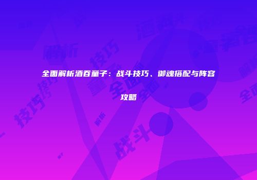 全面解析酒吞童子：战斗技巧、御魂搭配与阵容攻略