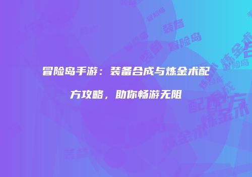 冒险岛手游：装备合成与炼金术配方攻略，助你畅游无阻