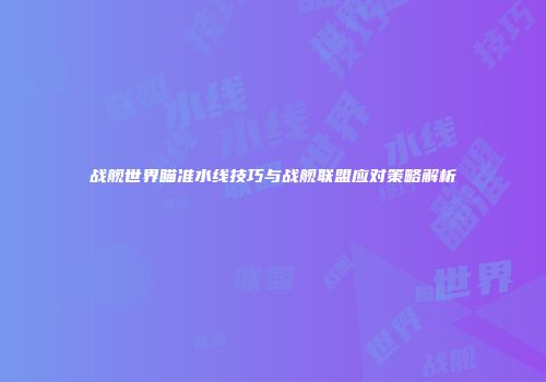 战舰世界瞄准水线技巧与战舰联盟应对策略解析