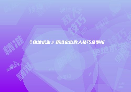 《绝地求生》精准定位敌人技巧全解析