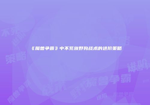 《魔兽争霸》中不死族野狗战术的进阶策略