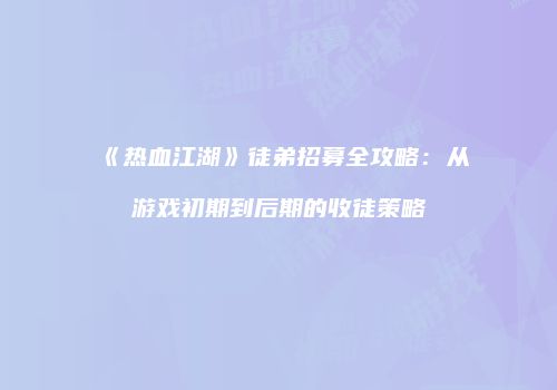 《热血江湖》徒弟招募全攻略：从游戏初期到后期的收徒策略