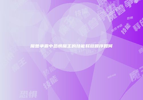 魔兽争霸中恐惧魔王的技能释放顺序如何