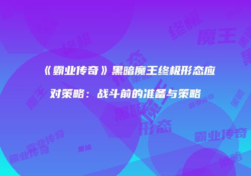 《霸业传奇》黑暗魔王终极形态应对策略：战斗前的准备与策略