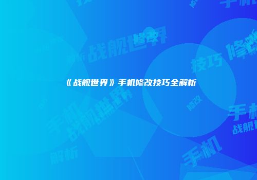 《战舰世界》手机修改技巧全解析