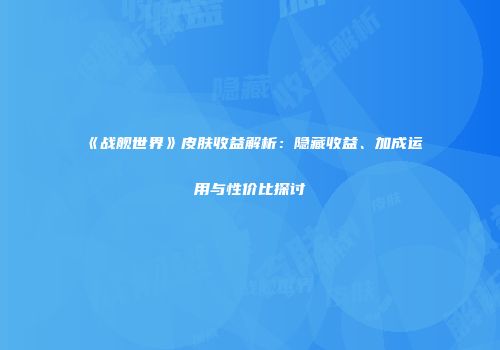 《战舰世界》皮肤收益解析：隐藏收益、加成运用与性价比探讨