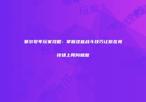 赛尔号年玩家攻略：掌握这些战斗技巧让你在竞技场上所向披靡