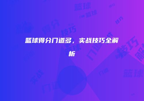 篮球得分门道多，实战技巧全解析