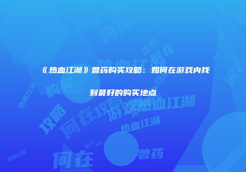 《热血江湖》兽药购买攻略：如何在游戏内找到最好的购买地点