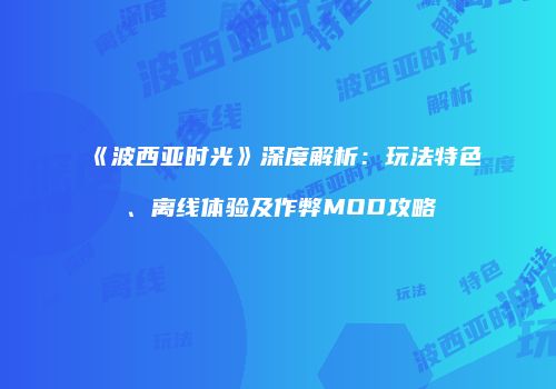 《波西亚时光》深度解析：玩法特色、离线体验及作弊MOD攻略