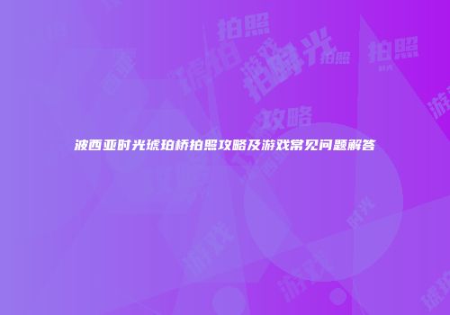 波西亚时光琥珀桥拍照攻略及游戏常见问题解答