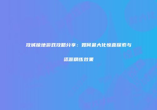 攻城掠地游戏攻略分享:如何最大化惊喜探索与资源精练效果