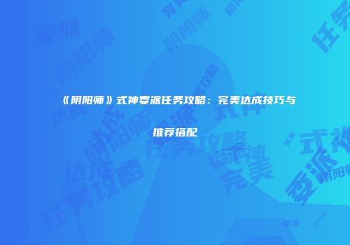 《阴阳师》式神委派任务攻略：完美达成技巧与推荐搭配