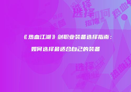 《热血江湖》剑职业装备选择指南：如何选择最适合自己的装备