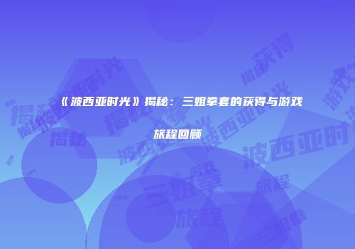 《波西亚时光》揭秘：三姐拳套的获得与游戏旅程回顾