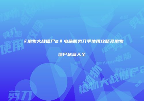 《植物大战僵尸2》电脑版剪刀手使用攻略及植物僵尸秘籍大全