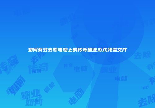 如何有效去除电脑上的传奇霸业游戏残留文件